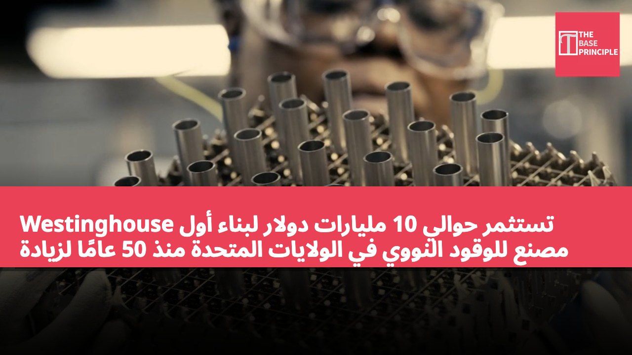 Westinghouse تستثمر حوالي 10 مليارات دولار لبناء أول مصنع للوقود النووي في الولايات المتحدة منذ 50 عامًا لزيادة إنتاج وقود المفاعلات النووية