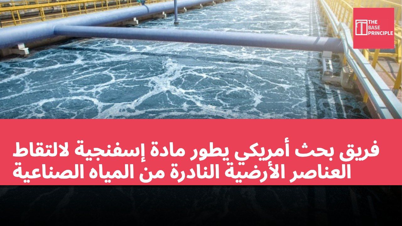فريق بحث أمريكي يطور مادة إسفنجية لالتقاط العناصر الأرضية النادرة من المياه الصناعية