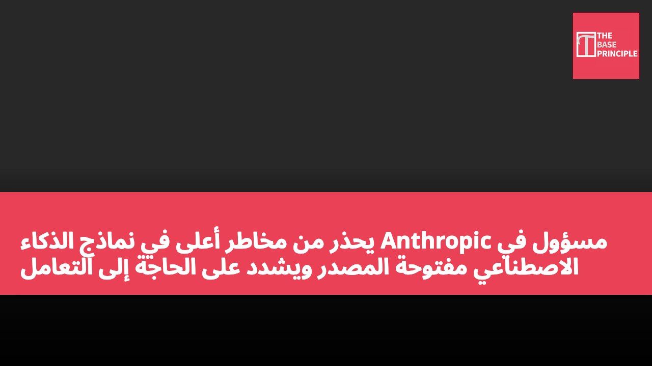 مسؤول في Anthropic يحذر من مخاطر أعلى في نماذج الذكاء الاصطناعي مفتوحة المصدر ويشدد على الحاجة إلى التعامل بحذر مع مسائل الأمان