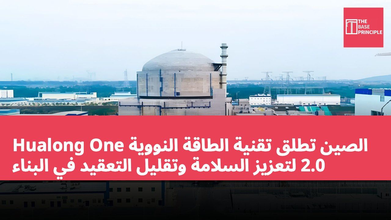 الصين تطلق تقنية الطاقة النووية Hualong One 2.0 لتعزيز السلامة وتقليل التعقيد في البناء
