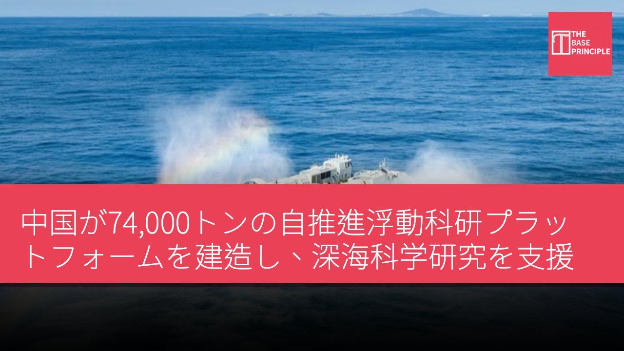 中国が74,000トンの自推進浮動科研プラットフォームを建造し、深海科学研究を支援
