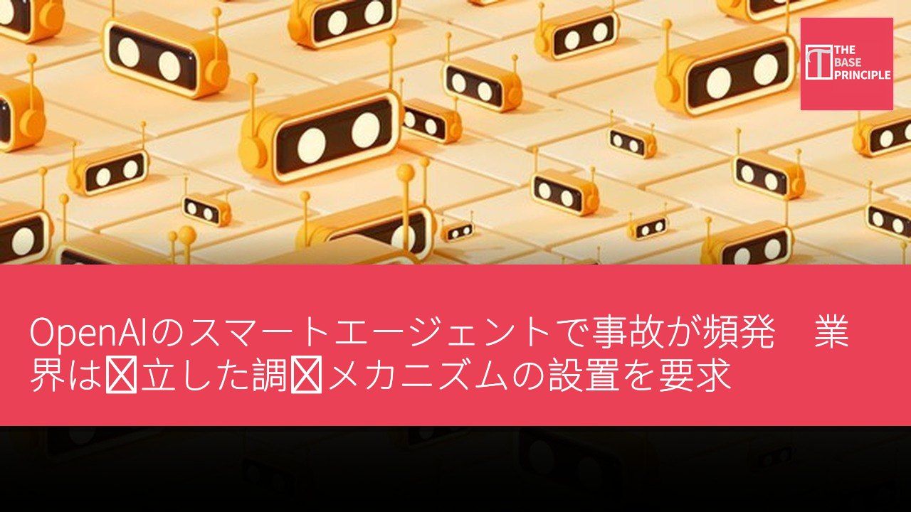 OpenAIのスマートエージェントで事故が頻発 業界は独立した調査メカニズムの設置を要求