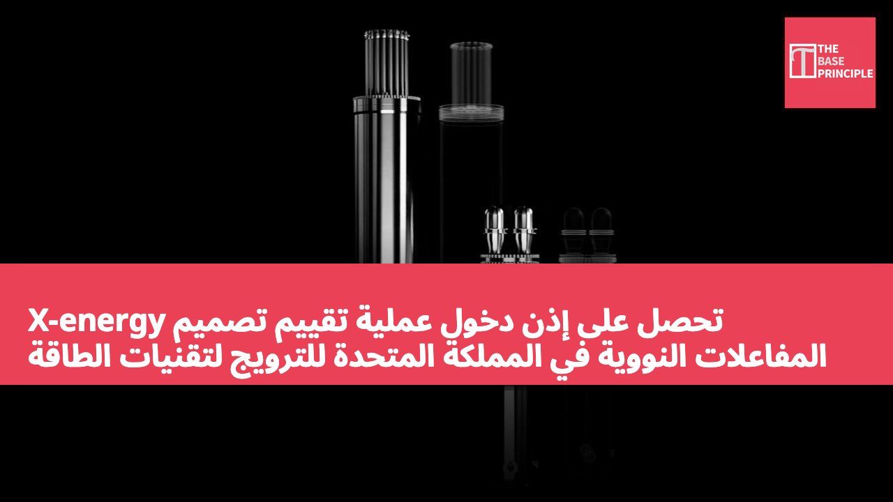 X-energy تحصل على إذن دخول عملية تقييم تصميم المفاعلات النووية في المملكة المتحدة للترويج لتقنيات الطاقة النووية التجارية