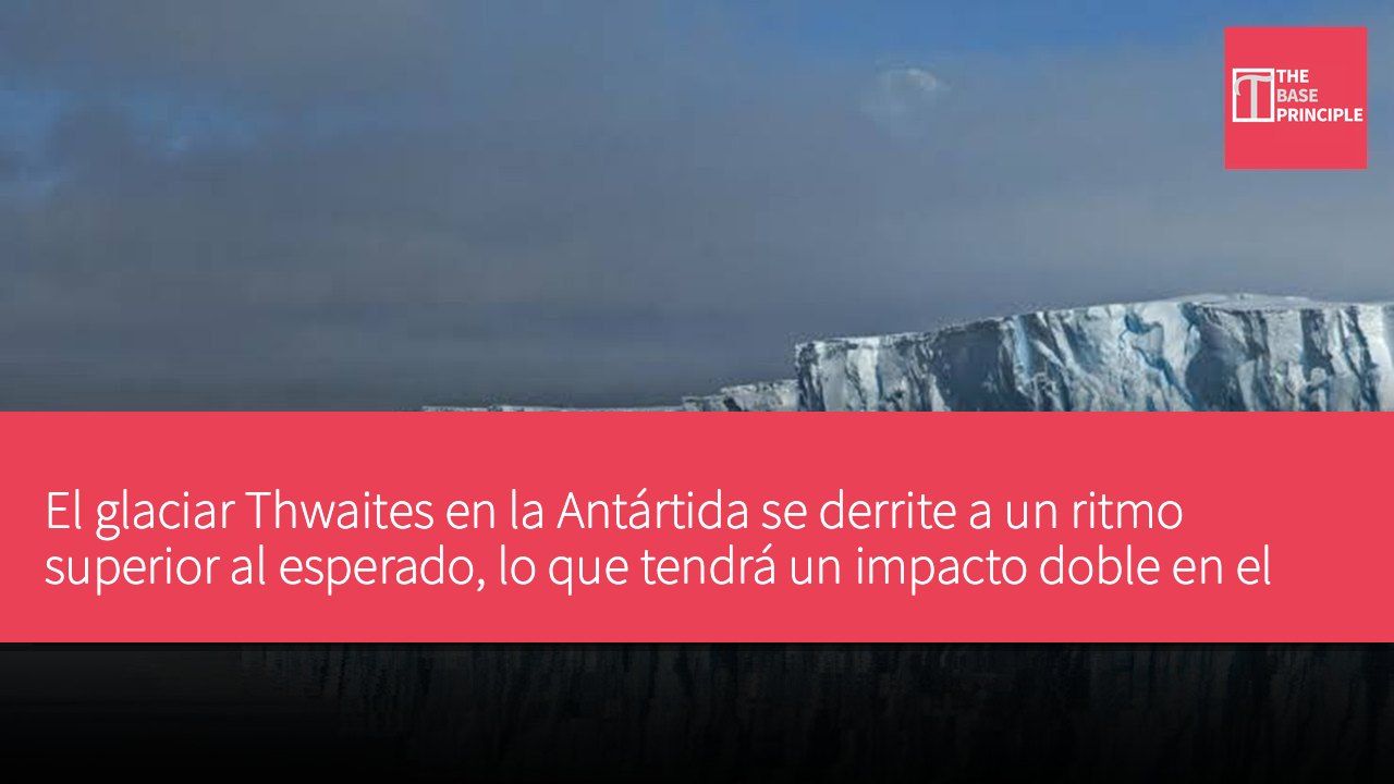 El glaciar Thwaites en la Antártida se derrite a un ritmo superior al esperado, lo que tendrá un impacto doble en el aumento del nivel del mar global.
