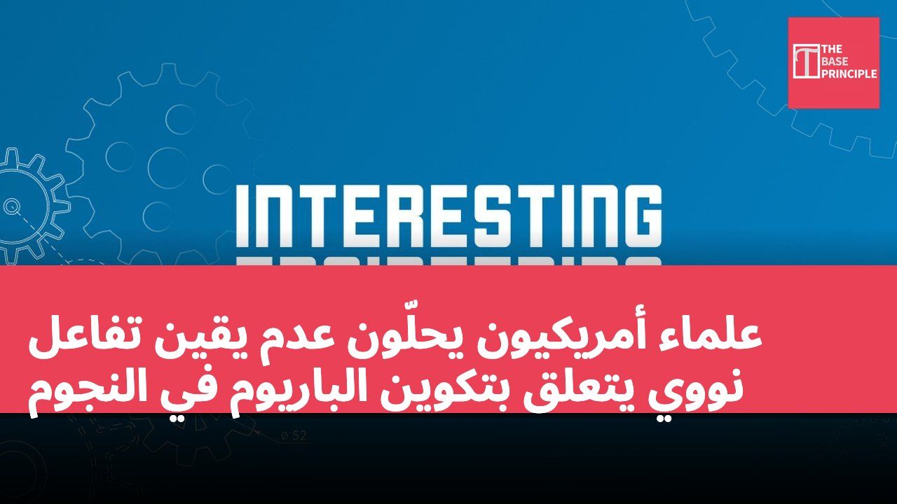 علماء أمريكيون يحلّون عدم يقين تفاعل نووي يتعلق بتكوين الباريوم في النجوم