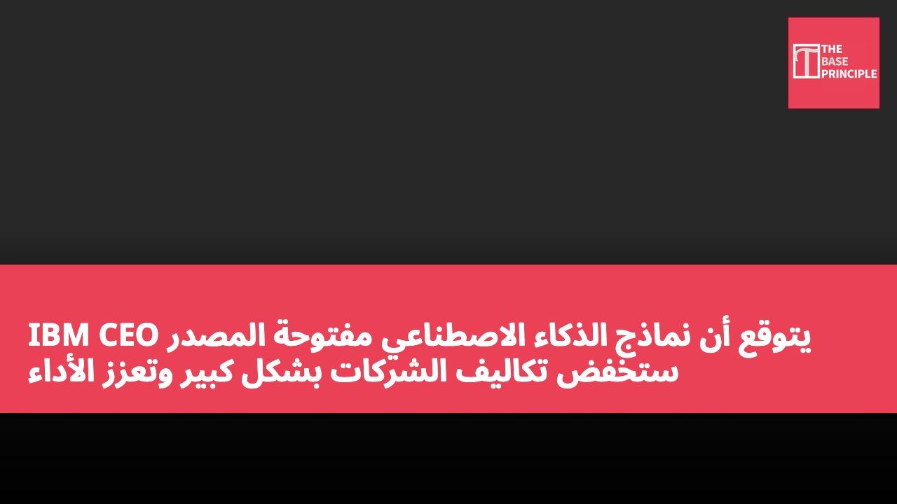 IBM CEO يتوقع أن نماذج الذكاء الاصطناعي مفتوحة المصدر ستخفض تكاليف الشركات بشكل كبير وتعزز الأداء