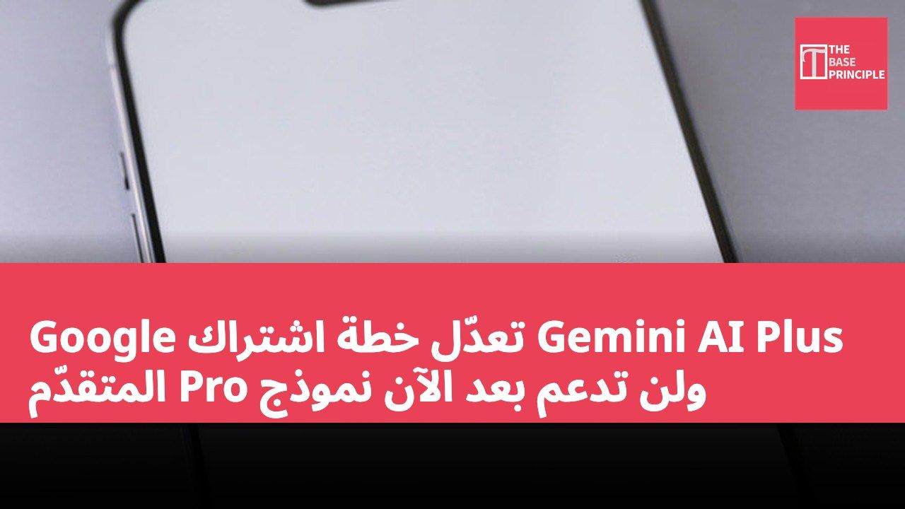 Google تعدّل خطة اشتراك Gemini AI Plus ولن تدعم بعد الآن نموذج Pro المتقدّم