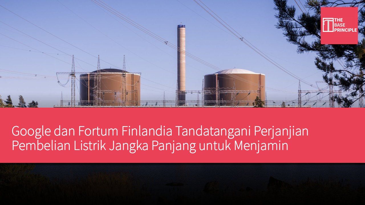 Google dan Fortum Finlandia Tandatangani Perjanjian Pembelian Listrik Jangka Panjang untuk Menjamin Operasional Pembangkit Listrik Tenaga Nuklir Loviisa Hingga Pertengahan Abad Ini
