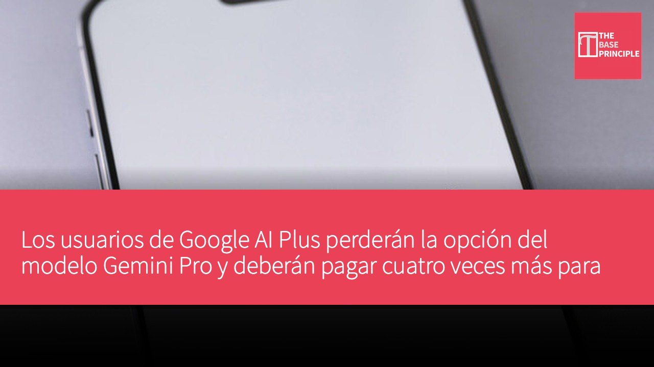 Los usuarios de Google AI Plus perderán la opción del modelo Gemini Pro y deberán pagar cuatro veces más para continuar utilizándolo
