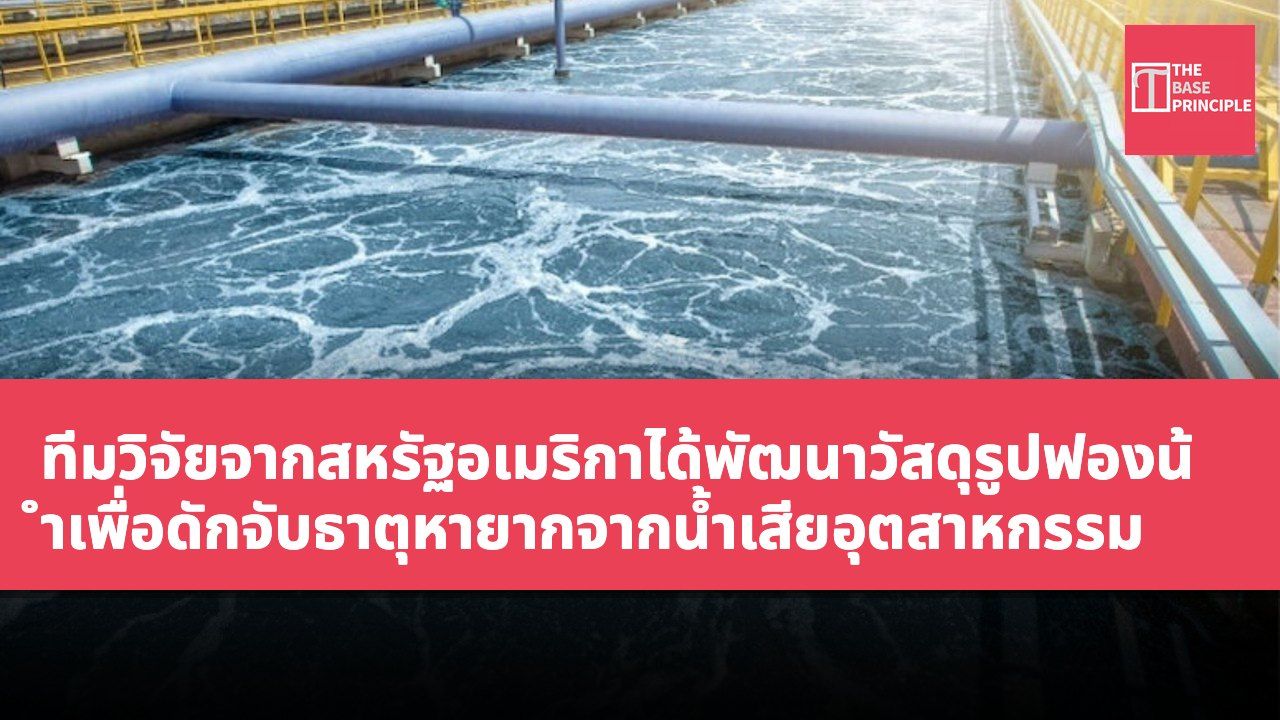 ทีมวิจัยจากสหรัฐอเมริกาได้พัฒนาวัสดุรูปฟองน้ำเพื่อดักจับธาตุหายากจากน้ำเสียอุตสาหกรรม