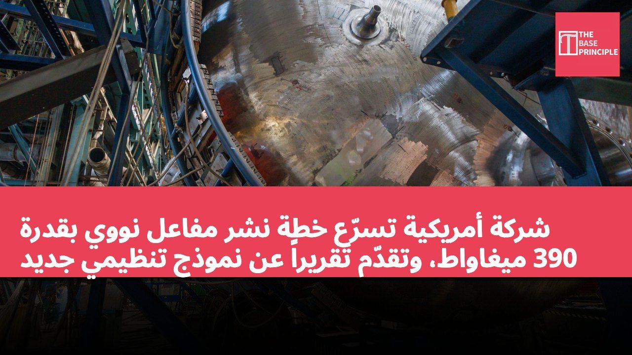 شركة أمريكية تسرّع خطة نشر مفاعل نووي بقدرة 390 ميغاواط، وتقدّم تقريراً عن نموذج تنظيمي جديد