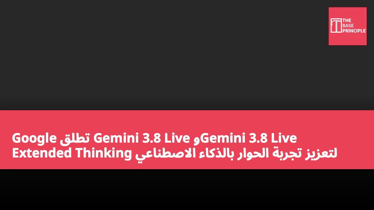 Google تطلق Gemini 3.8 Live وGemini 3.8 Live Extended Thinking لتعزيز تجربة الحوار بالذكاء الاصطناعي