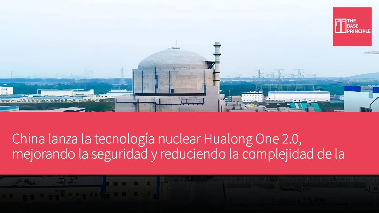 China lanza la tecnología nuclear Hualong One 2.0, mejorando la seguridad y reduciendo la complejidad de la construcción