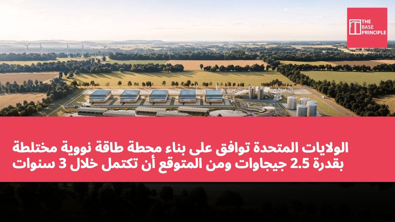 الولايات المتحدة توافق على بناء محطة طاقة نووية مختلطة بقدرة 2.5 جيجاوات ومن المتوقع أن تكتمل خلال 3 سنوات