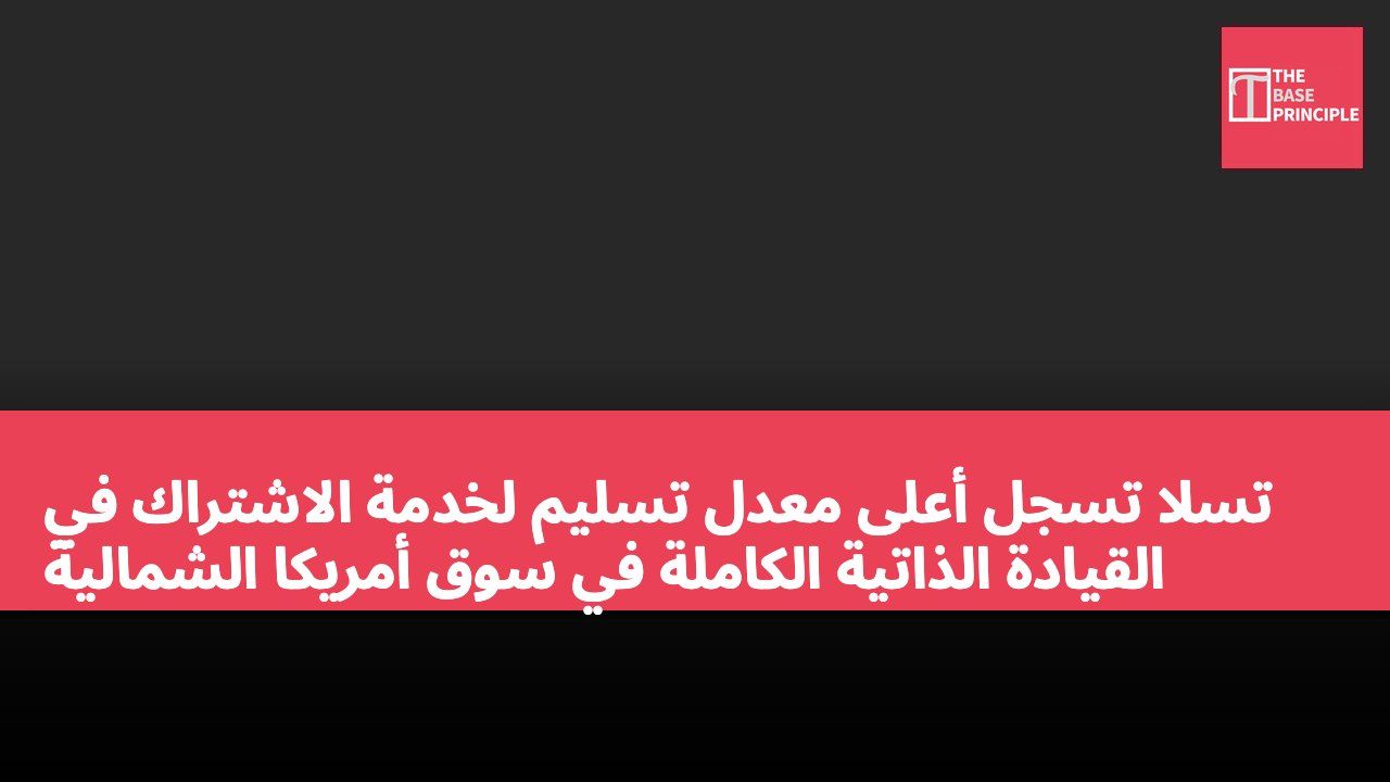 تسلا تسجل أعلى معدل تسليم لخدمة الاشتراك في القيادة الذاتية الكاملة في سوق أمريكا الشمالية