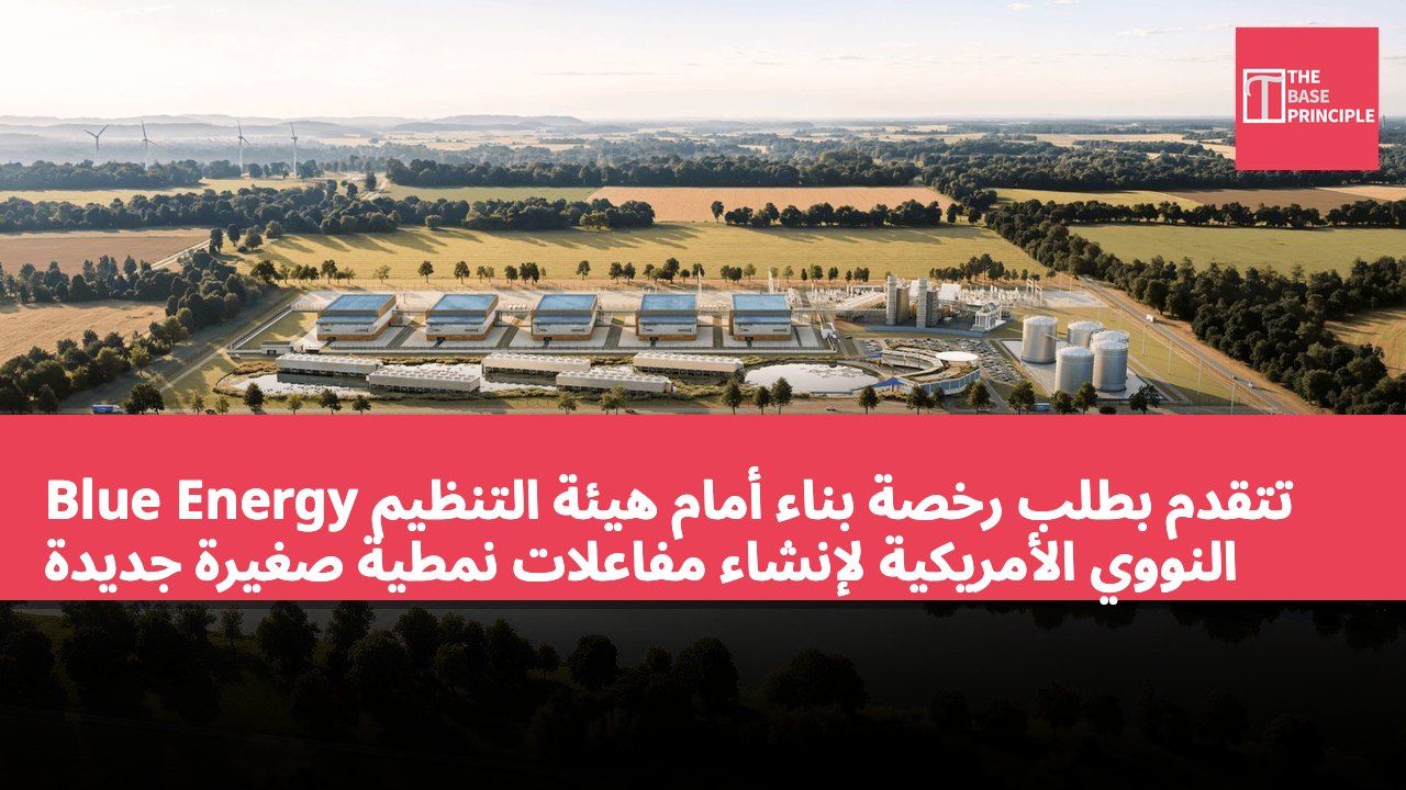 Blue Energy تتقدم بطلب رخصة بناء أمام هيئة التنظيم النووي الأمريكية لإنشاء مفاعلات نمطية صغيرة جديدة