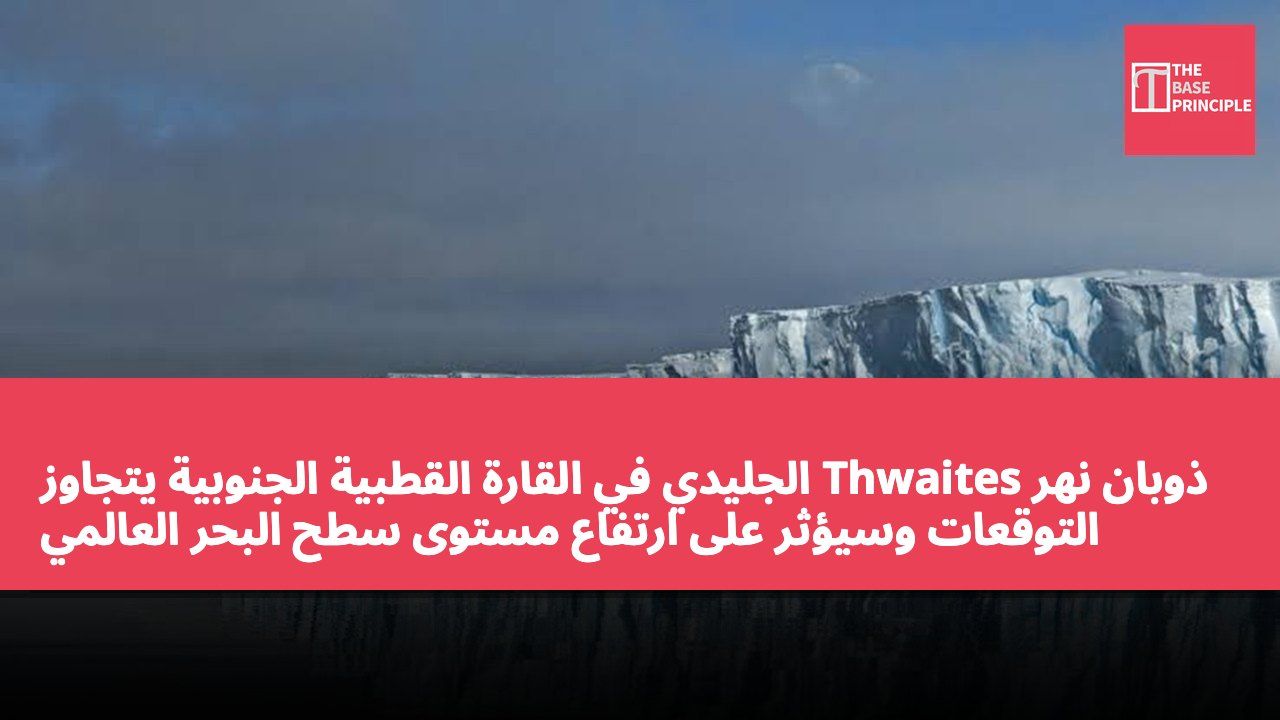 ذوبان نهر Thwaites الجليدي في القارة القطبية الجنوبية يتجاوز التوقعات وسيؤثر على ارتفاع مستوى سطح البحر العالمي بشكل مضاعف