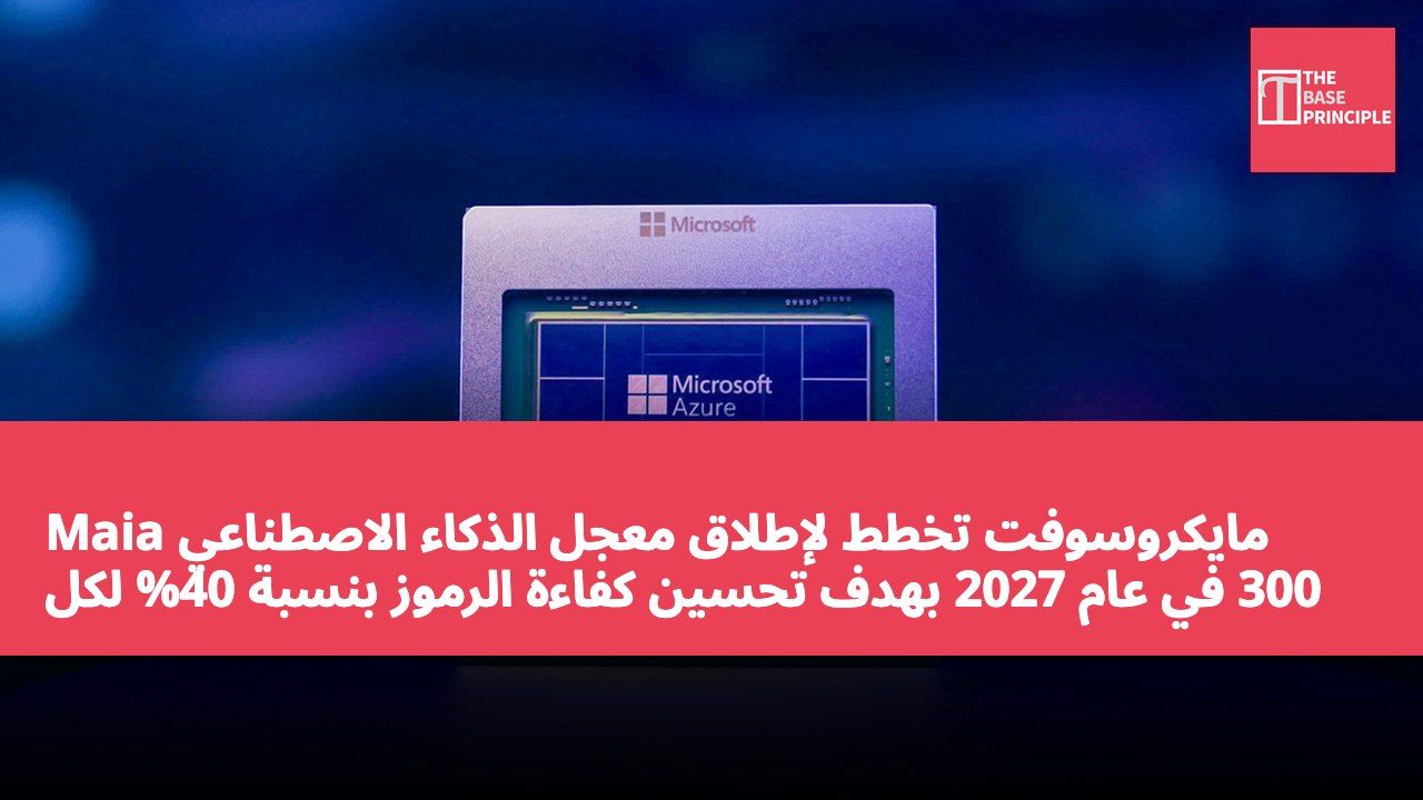 مايكروسوفت تخطط لإطلاق معجل الذكاء الاصطناعي Maia 300 في عام 2027 بهدف تحسين كفاءة الرموز بنسبة 40% لكل ميغاواط