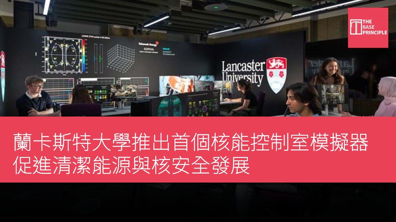 蘭卡斯特大學推出首個核能控制室模擬器 促進清潔能源與核安全發展