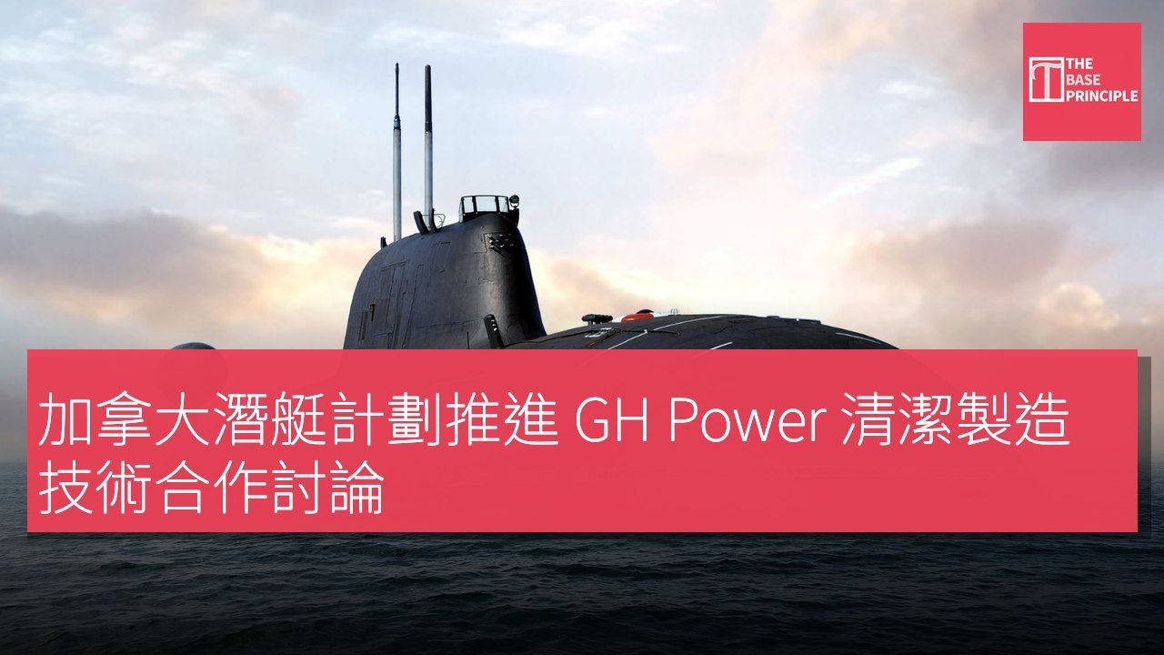 加拿大潛艇計劃推進 GH Power 清潔製造技術合作討論